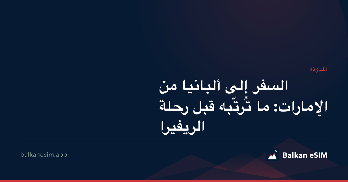 السفر إلى ألبانيا من الإمارات: ما تُرتّبه قبل رحلة الريفيرا