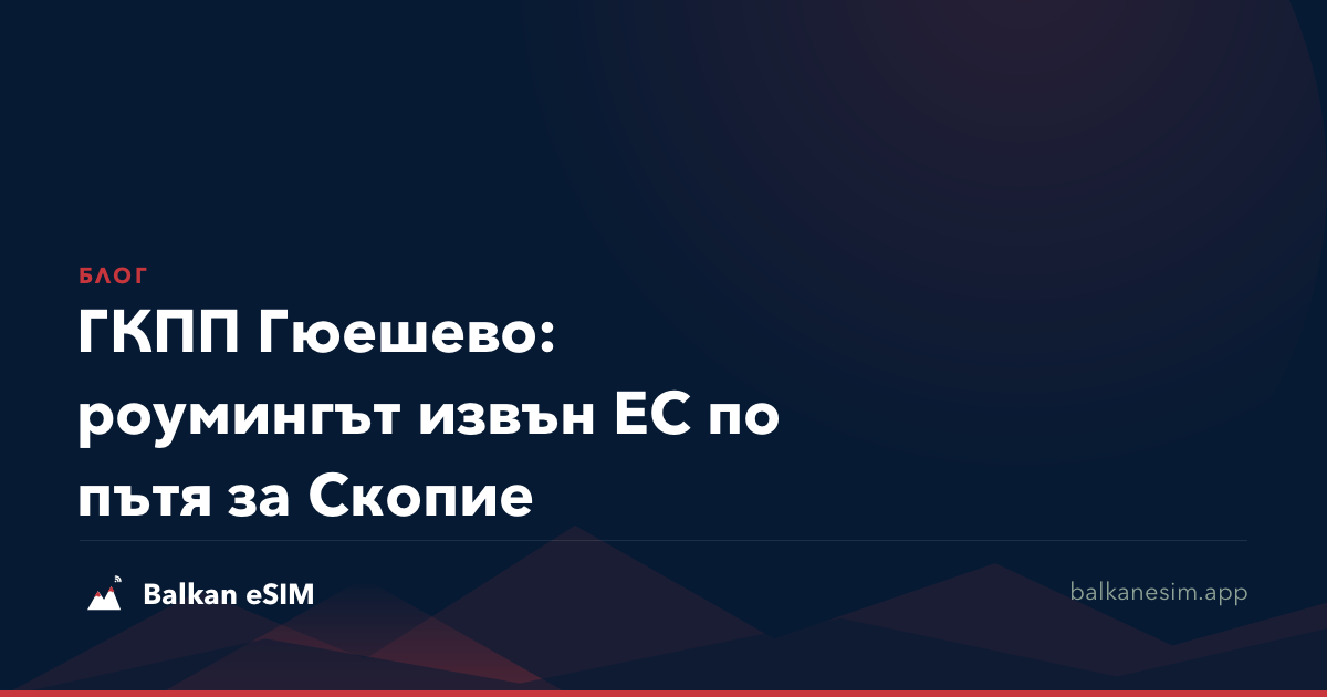 ГКПП Гюешево: роумингът извън ЕС по пътя за Скопие
