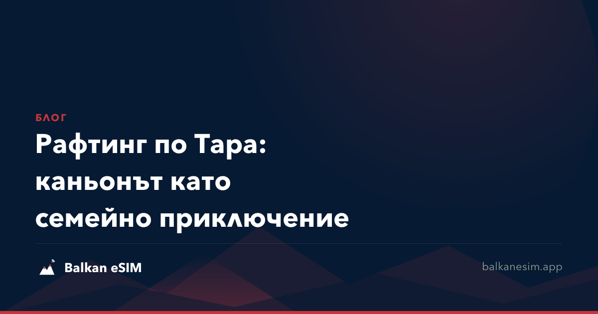 Рафтинг по Тара: каньонът като семейно приключение