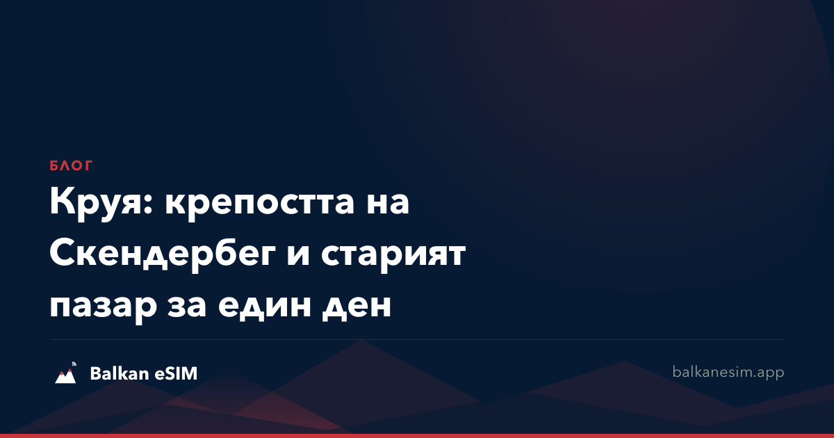 Круя: крепостта на Скендербег и старият пазар за един ден