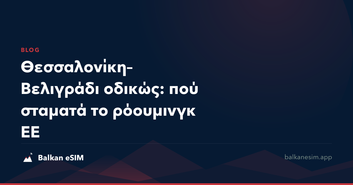 Θεσσαλονίκη–Βελιγράδι οδικώς: πού σταματά το ρόουμινγκ ΕΕ