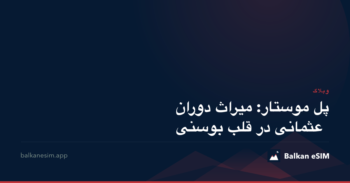 پل موستار: میراث دوران عثمانی در قلب بوسنی