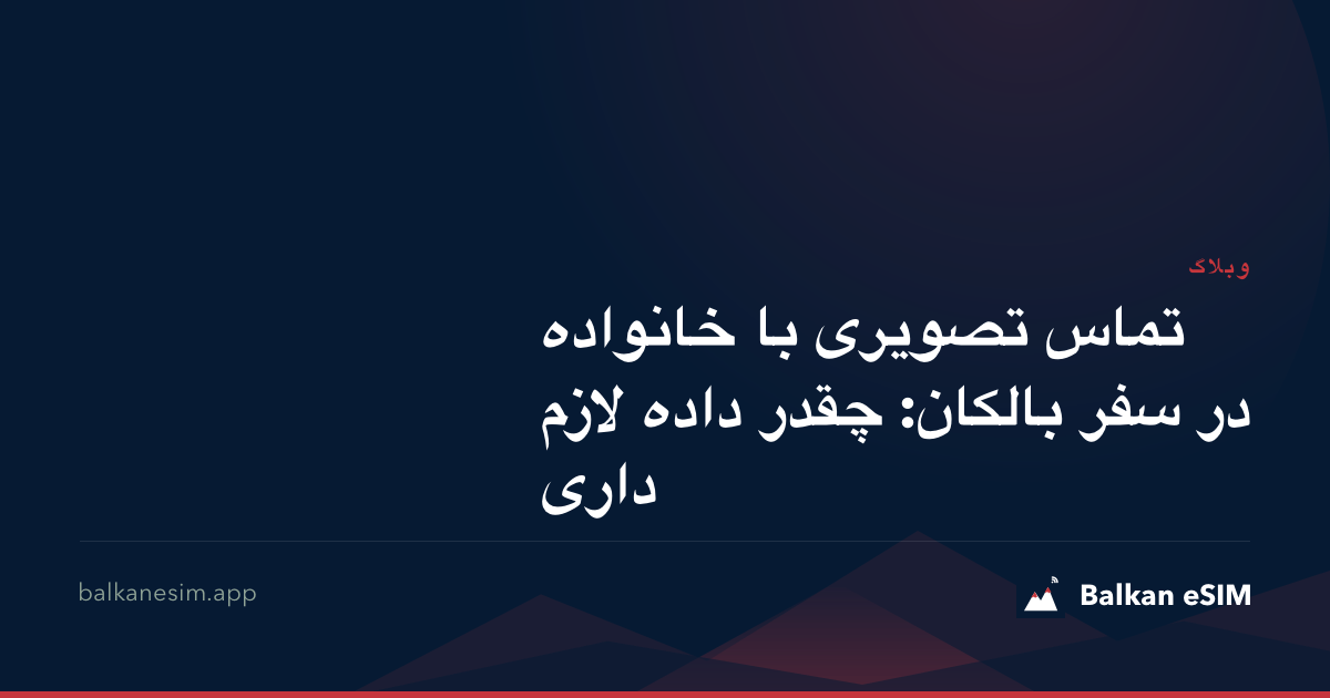 تماس تصویری با خانواده در سفر بالکان: چقدر داده لازم داری