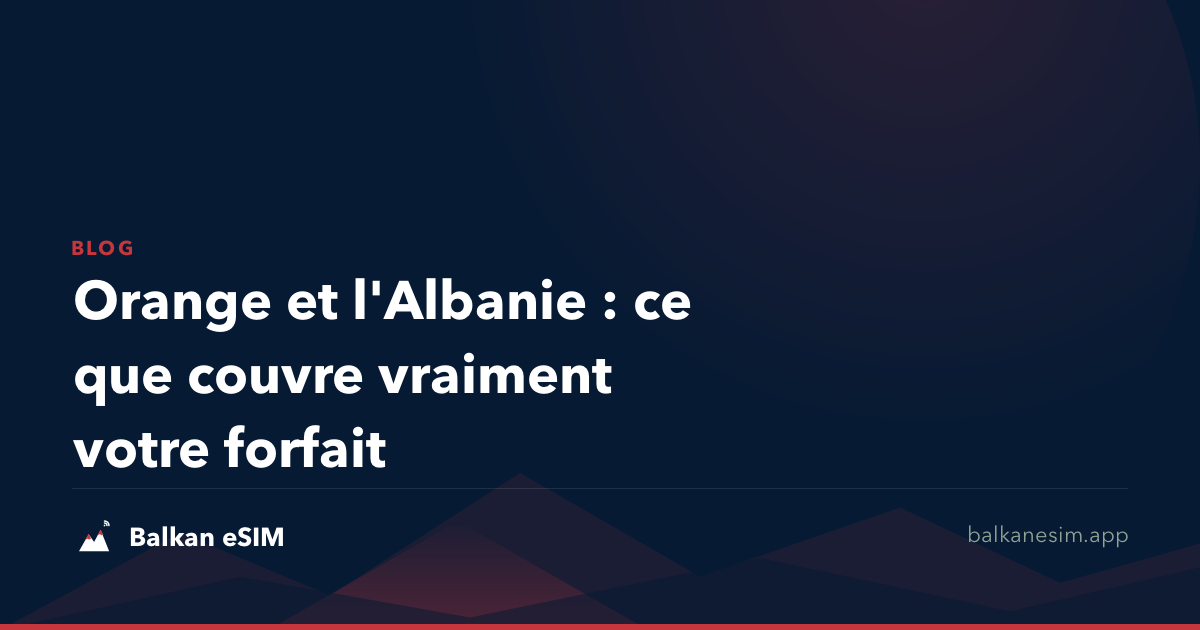 Orange et l'Albanie : ce que couvre vraiment votre forfait