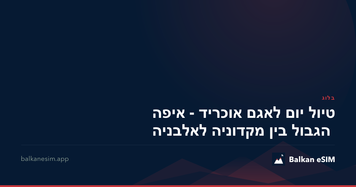 טיול יום לאגם אוכריד - איפה הגבול בין מקדוניה לאלבניה