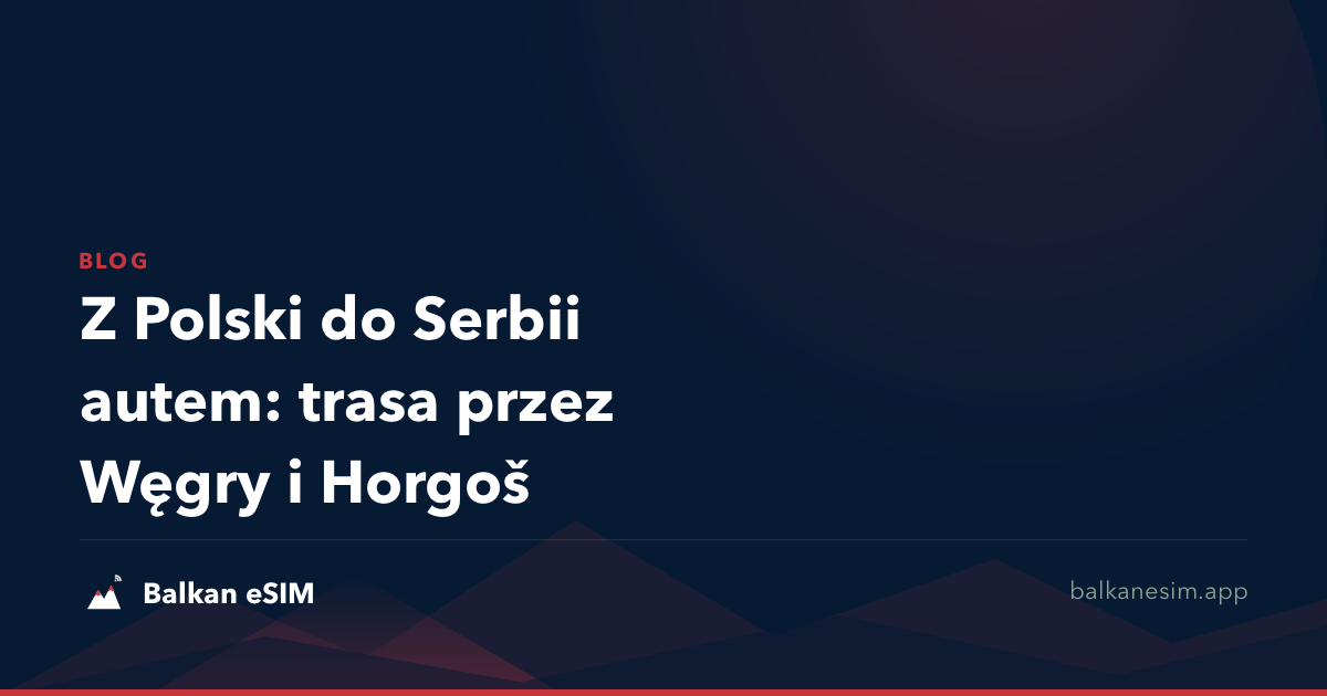 Z Polski do Serbii autem: trasa przez Węgry i Horgoš