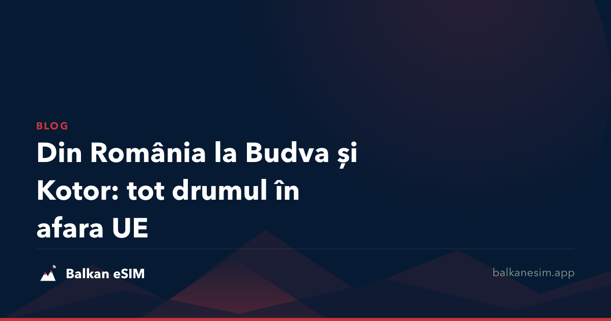 Din România la Budva și Kotor: tot drumul în afara UE