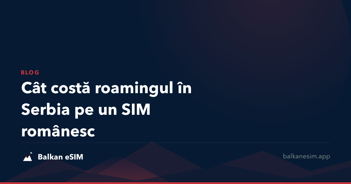 Cât costă roamingul în Serbia pe un SIM românesc