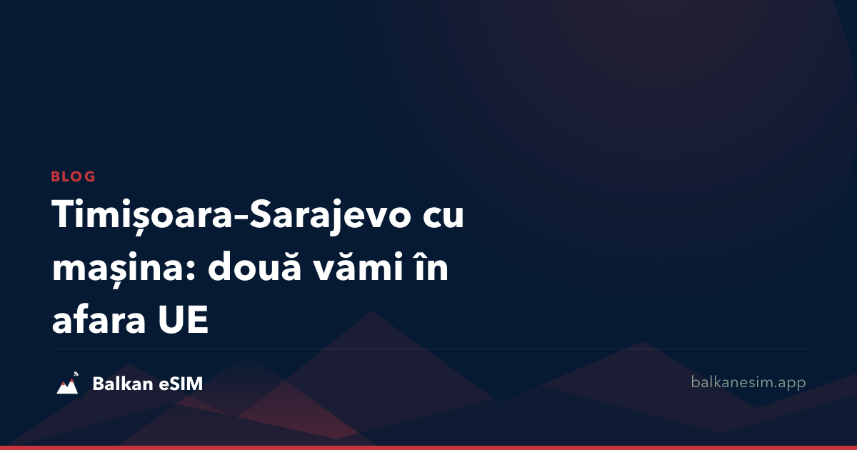 Timișoara–Sarajevo cu mașina: două vămi în afara UE
