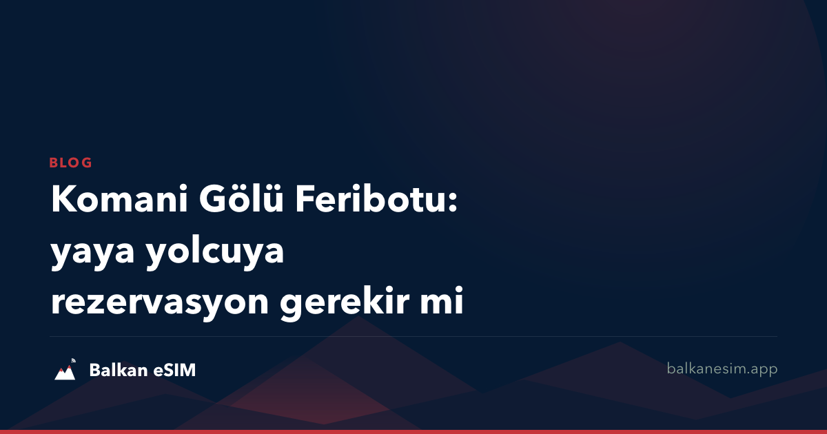 Komani Gölü Feribotu: yaya yolcuya rezervasyon gerekir mi