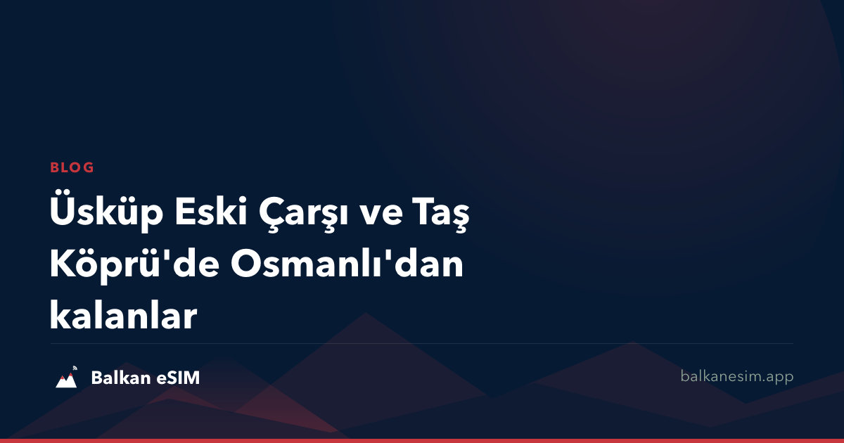Üsküp Eski Çarşı ve Taş Köprü'de Osmanlı'dan kalanlar